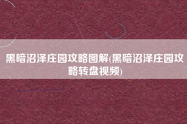 黑暗沼泽庄园攻略图解(黑暗沼泽庄园攻略转盘视频)