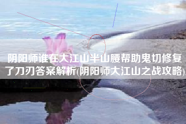 阴阳师谁在大江山半山腰帮助鬼切修复了刀刃答案解析(阴阳师大江山之战攻略)