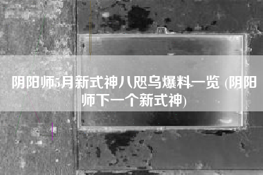 阴阳师5月新式神八咫乌爆料一览 (阴阳师下一个新式神)