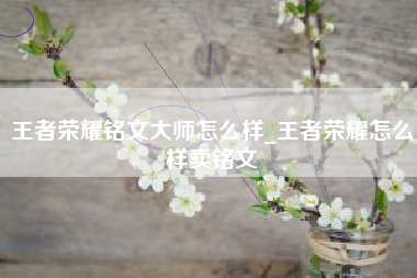 王者荣耀铭文大师怎么样_王者荣耀怎么样卖铭文