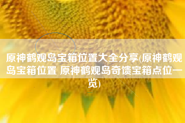 原神鹤观岛宝箱位置大全分享(原神鹤观岛宝箱位置 原神鹤观岛奇馈宝箱点位一览)
