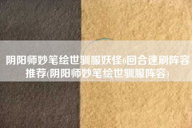 阴阳师妙笔绘世驯服妖怪6回合速刷阵容推荐(阴阳师妙笔绘世驯服阵容)