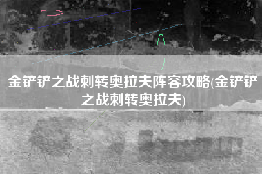 金铲铲之战刺转奥拉夫阵容攻略(金铲铲之战刺转奥拉夫)