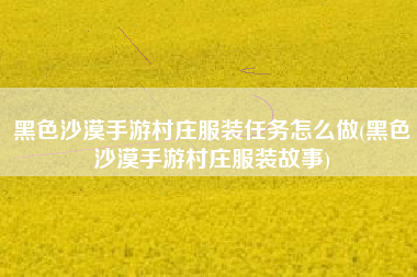 黑色沙漠手游村庄服装任务怎么做(黑色沙漠手游村庄服装故事)