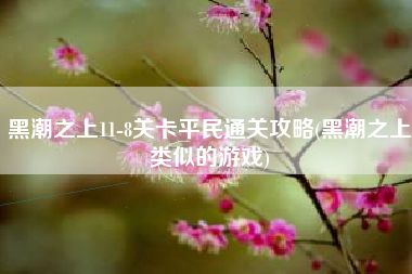 黑潮之上11-8关卡平民通关攻略(黑潮之上类似的游戏)