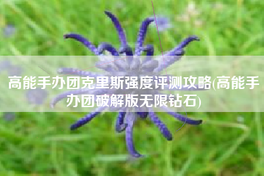 高能手办团克里斯强度评测攻略(高能手办团破解版无限钻石)