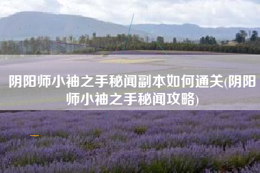 阴阳师小袖之手秘闻副本如何通关(阴阳师小袖之手秘闻攻略)