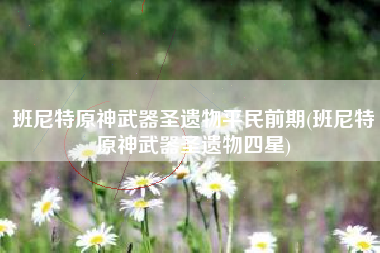 班尼特原神武器圣遗物平民前期(班尼特原神武器圣遗物四星)