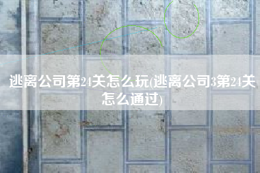 逃离公司第24关怎么玩(逃离公司3第24关怎么通过)