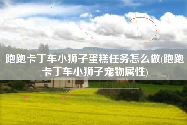 跑跑卡丁车小狮子蛋糕任务怎么做(跑跑卡丁车小狮子宠物属性)