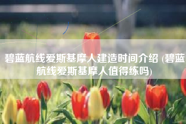碧蓝航线爱斯基摩人建造时间介绍 (碧蓝航线爱斯基摩人值得练吗)