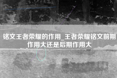 铭文王者荣耀的作用_王者荣耀铭文前期作用大还是后期作用大