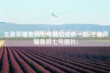 王者荣耀鲁班七号瑞焰皮肤一览(王者荣耀鲁班七号图片)