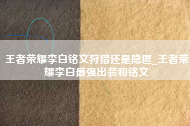 王者荣耀李白铭文狩猎还是隐匿_王者荣耀李白最强出装和铭文
