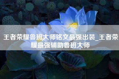 王者荣耀鲁班大师铭文最强出装_王者荣耀最强辅助鲁班大师
