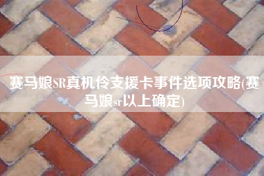 赛马娘SR真机伶支援卡事件选项攻略(赛马娘sr以上确定)