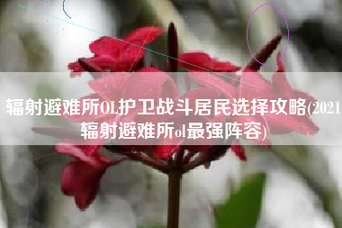 辐射避难所OL护卫战斗居民选择攻略(2021辐射避难所ol最强阵容)