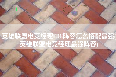 英雄联盟电竞经理EDG阵容怎么搭配最强(英雄联盟电竞经理最强阵容)