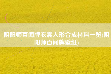 阴阳师百闻牌衣裳人形合成材料一览(阴阳师百闻牌壁纸)