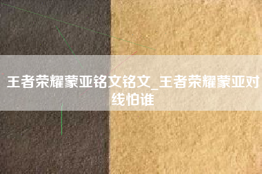 王者荣耀蒙亚铭文铭文_王者荣耀蒙亚对线怕谁