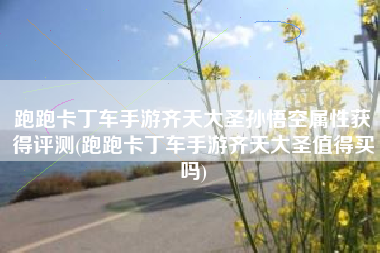 跑跑卡丁车手游齐天大圣孙悟空属性获得评测(跑跑卡丁车手游齐天大圣值得买吗)