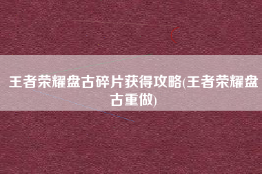 王者荣耀盘古碎片获得攻略(王者荣耀盘古重做)