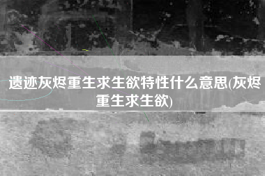 遗迹灰烬重生求生欲特性什么意思(灰烬重生求生欲)