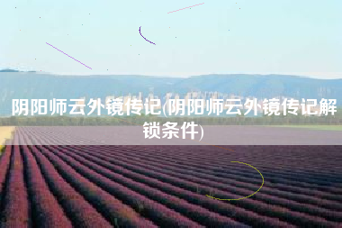 阴阳师云外镜传记(阴阳师云外镜传记解锁条件)