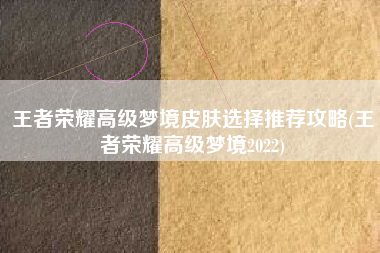 王者荣耀高级梦境皮肤选择推荐攻略(王者荣耀高级梦境2022)
