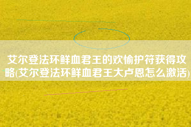 艾尔登法环鲜血君王的欢愉护符获得攻略(艾尔登法环鲜血君王大卢恩怎么激活)