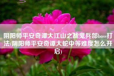 阴阳师平安奇谭大江山之战鬼兵部boss打法(阴阳师平安奇谭大蛇中等难度怎么开启)
