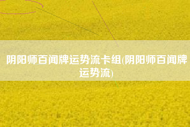 阴阳师百闻牌运势流卡组(阴阳师百闻牌运势流)