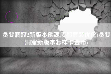 贪婪洞窟2新版本幽魂废都套装优化(贪婪洞窟新版本怎样卡金币)