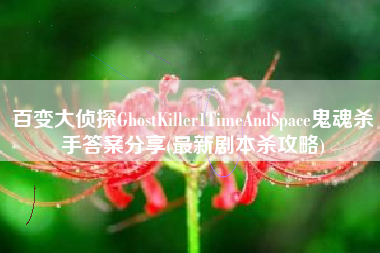 百变大侦探GhostKiller1TimeAndSpace鬼魂杀手答案分享(最新剧本杀攻略)