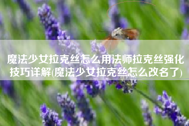 魔法少女拉克丝怎么用法师拉克丝强化技巧详解(魔法少女拉克丝怎么改名了)