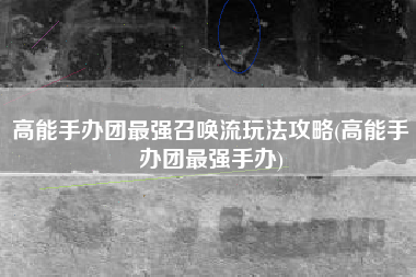 高能手办团最强召唤流玩法攻略(高能手办团最强手办)