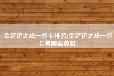 金铲铲之战一费卡排名(金铲铲之战一费卡有哪些英雄)
