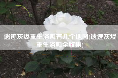 遗迹灰烬重生洛姆有几个地图(遗迹灰烬重生洛姆全收集)