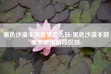 黑色沙漠手游噩梦怎么玩(黑色沙漠手游噩梦地图阶段区别)