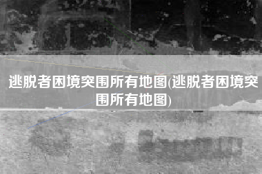 逃脱者困境突围所有地图(逃脱者困境突围所有地图)