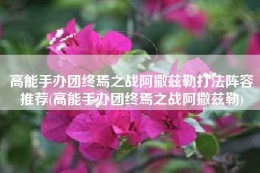 高能手办团终焉之战阿撒兹勒打法阵容推荐(高能手办团终焉之战阿撒兹勒)