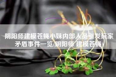 阴阳师建模苍蝇小妹内部人员引发玩家矛盾事件一览(阴阳师 建模苍蝇)