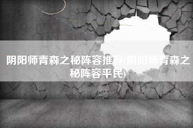 阴阳师青森之秘阵容推荐(阴阳师青森之秘阵容平民)