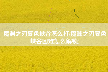魔渊之刃暮色峡谷怎么打(魔渊之刃暮色峡谷困难怎么解锁)