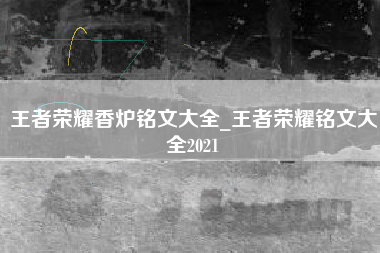 王者荣耀香炉铭文大全_王者荣耀铭文大全2021