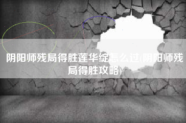 阴阳师残局得胜莲华绽怎么过(阴阳师残局得胜攻略)