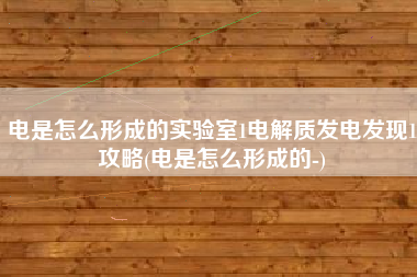 电是怎么形成的实验室1电解质发电发现1攻略(电是怎么形成的-)