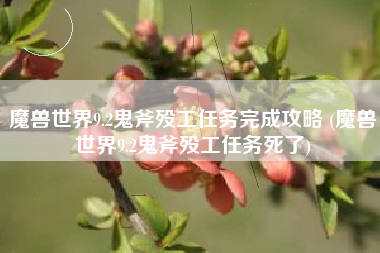 魔兽世界9.2鬼斧殁工任务完成攻略 (魔兽世界9.2鬼斧殁工任务死了)