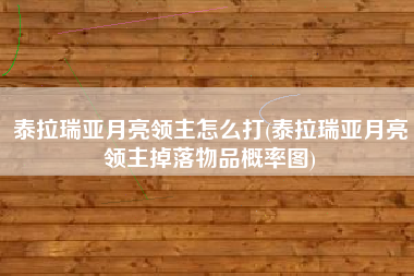 泰拉瑞亚月亮领主怎么打(泰拉瑞亚月亮领主掉落物品概率图)