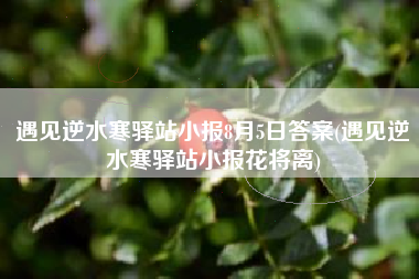 遇见逆水寒驿站小报8月5日答案(遇见逆水寒驿站小报花将离)
